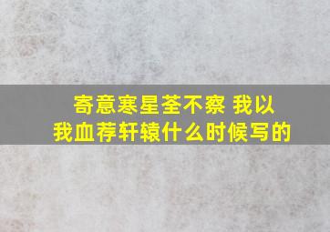 寄意寒星荃不察 我以我血荐轩辕什么时候写的